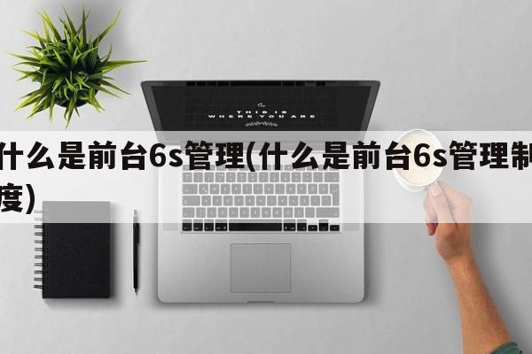 什么是前台6s管理(什么是前台6s管理制度)